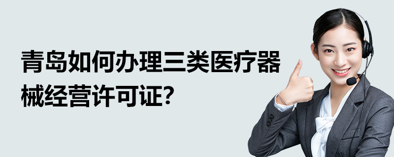 青島如何辦理三類醫療器械經營許可證？