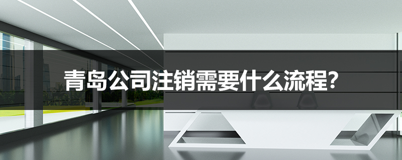 青島公司注銷需要什么流程？