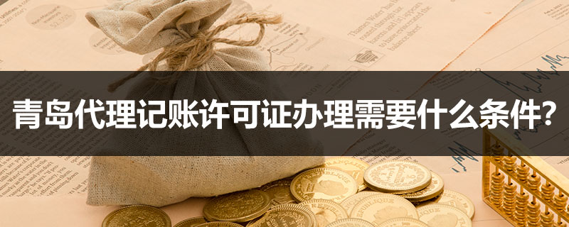 青島代理記賬許可證辦理需要什么條件？