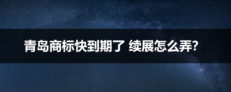 青島商標(biāo)快到期了 續(xù)展怎么弄？