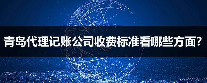 青島代理記賬公司收費標準看哪些方面？