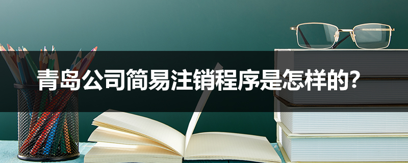 青島公司簡(jiǎn)易注銷(xiāo)程序是怎樣的？